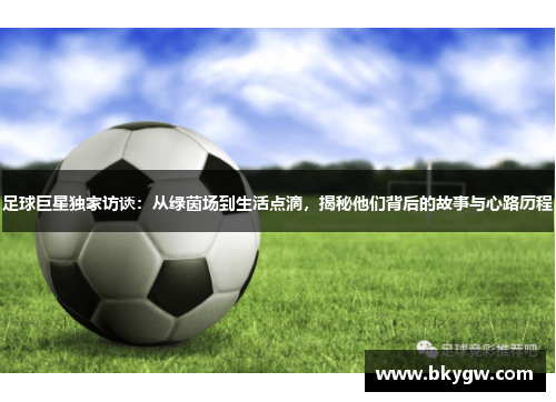 足球巨星独家访谈：从绿茵场到生活点滴，揭秘他们背后的故事与心路历程