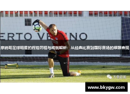 摩纳哥足球明星的辉煌历程与成就解析：从经典比赛到国际赛场的耀眼表现