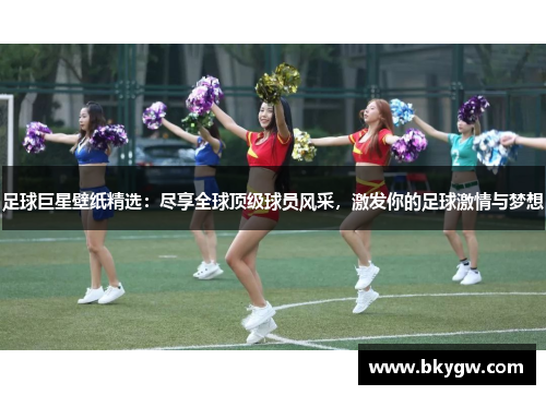足球巨星壁纸精选：尽享全球顶级球员风采，激发你的足球激情与梦想