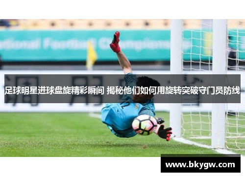 足球明星进球盘旋精彩瞬间 揭秘他们如何用旋转突破守门员防线