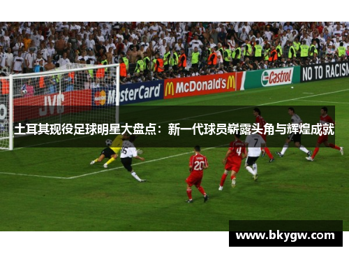土耳其现役足球明星大盘点：新一代球员崭露头角与辉煌成就