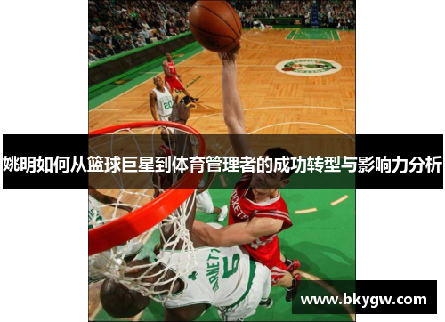 姚明如何从篮球巨星到体育管理者的成功转型与影响力分析