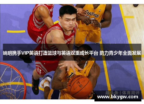 姚明携手VIP英语打造篮球与英语双重成长平台 助力青少年全面发展