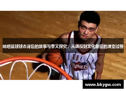 姚明篮球球衣背后的故事与意义探究：从退役到文化象征的演变过程