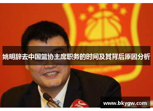 姚明辞去中国篮协主席职务的时间及其背后原因分析