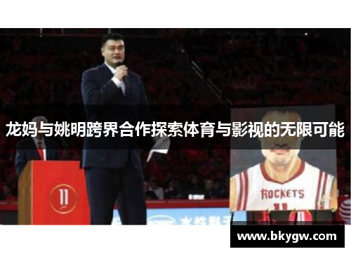 龙妈与姚明跨界合作探索体育与影视的无限可能