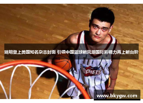 姚明登上美国知名杂志封面 引领中国篮球新风潮国际影响力再上新台阶