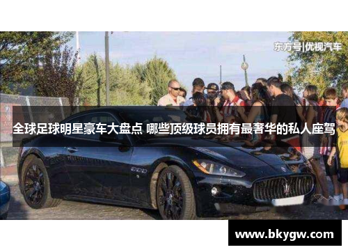 全球足球明星豪车大盘点 哪些顶级球员拥有最奢华的私人座驾