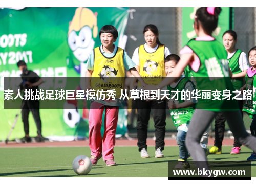 素人挑战足球巨星模仿秀 从草根到天才的华丽变身之路