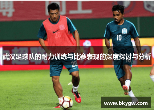 武汉足球队的耐力训练与比赛表现的深度探讨与分析