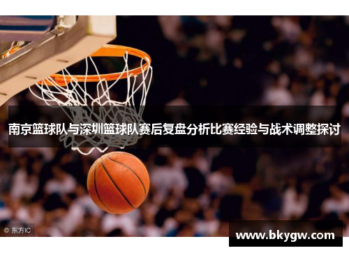 南京篮球队与深圳篮球队赛后复盘分析比赛经验与战术调整探讨