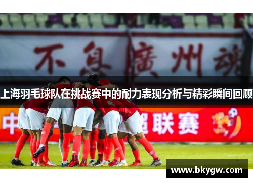 上海羽毛球队在挑战赛中的耐力表现分析与精彩瞬间回顾