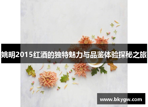 姚明2015红酒的独特魅力与品鉴体验探秘之旅