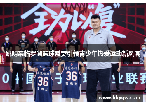 姚明亲临罗湖篮球盛宴引领青少年热爱运动新风潮