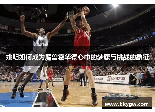姚明如何成为魔兽霍华德心中的梦魇与挑战的象征