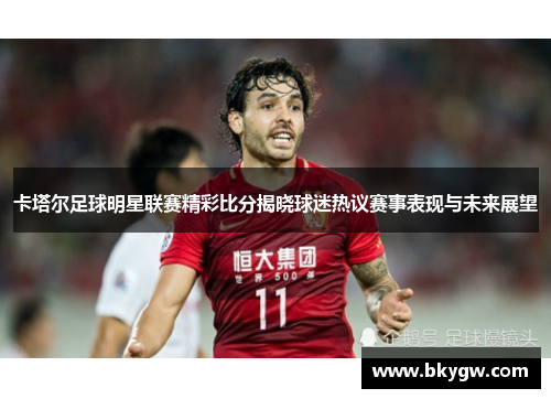 卡塔尔足球明星联赛精彩比分揭晓球迷热议赛事表现与未来展望