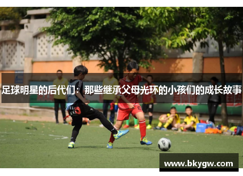 足球明星的后代们：那些继承父母光环的小孩们的成长故事