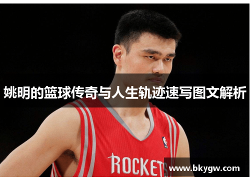 姚明的篮球传奇与人生轨迹速写图文解析