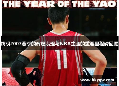 姚明2007赛季的辉煌表现与NBA生涯的重要里程碑回顾
