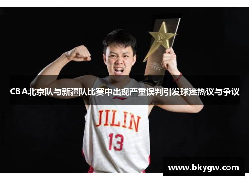 CBA北京队与新疆队比赛中出现严重误判引发球迷热议与争议