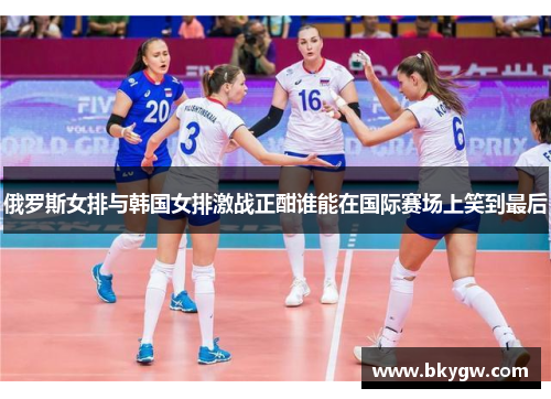 俄罗斯女排与韩国女排激战正酣谁能在国际赛场上笑到最后