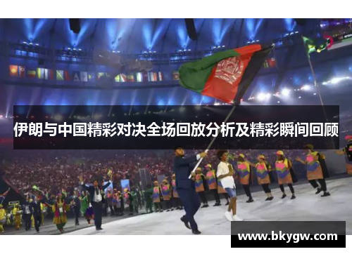 伊朗与中国精彩对决全场回放分析及精彩瞬间回顾