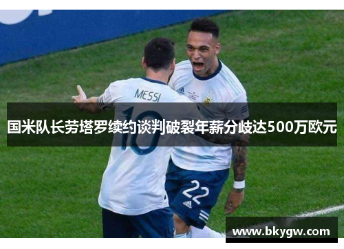 国米队长劳塔罗续约谈判破裂年薪分歧达500万欧元
