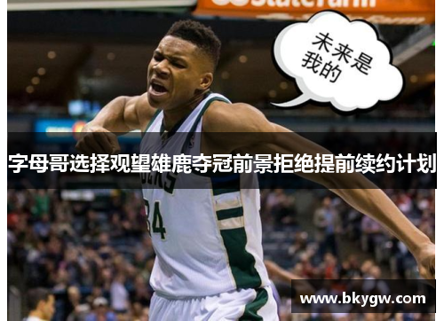 字母哥选择观望雄鹿夺冠前景拒绝提前续约计划