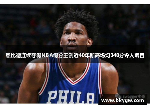 恩比德连续夺得NBA得分王创近40年新高场均348分令人瞩目