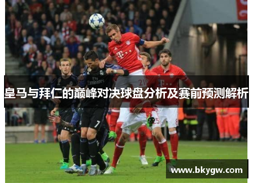 皇马与拜仁的巅峰对决球盘分析及赛前预测解析