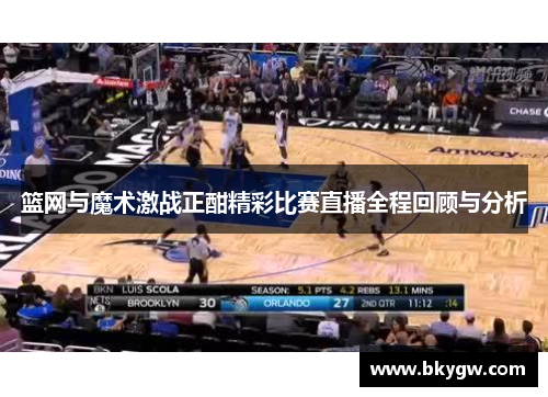 篮网与魔术激战正酣精彩比赛直播全程回顾与分析
